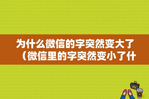 为什么微信的字突然变大了（微信里的字突然变小了什么原因）