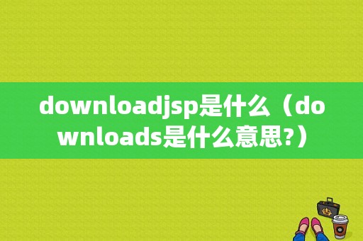 downloadjsp是什么（downloads是什么意思?）