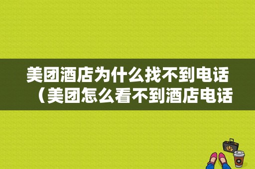 美团酒店为什么找不到电话（美团怎么看不到酒店电话号码）