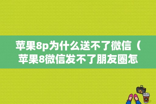 苹果8p为什么送不了微信（苹果8微信发不了朋友圈怎么回事）