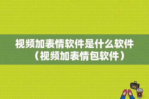 视频加表情软件是什么软件（视频加表情包软件）