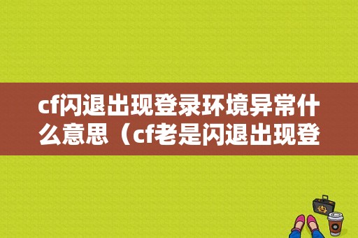 cf闪退出现登录环境异常什么意思（cf老是闪退出现登录信息有误）