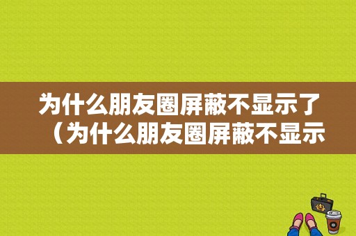 为什么朋友圈屏蔽不显示了（为什么朋友圈屏蔽不显示了呢）