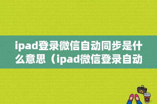 ipad登录微信自动同步是什么意思（ipad微信登录自动同步消息）