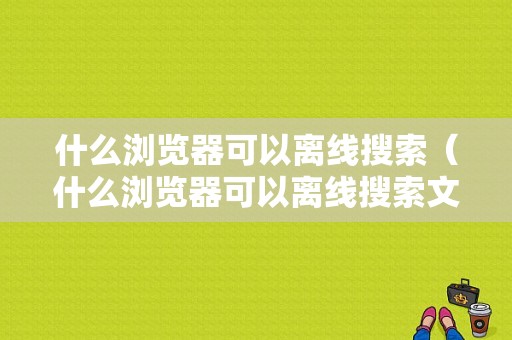 什么浏览器可以离线搜索（什么浏览器可以离线搜索文件）