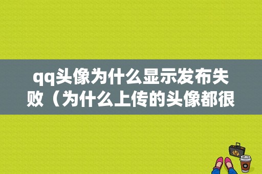 qq头像为什么显示发布失败（为什么上传的头像都很模糊）