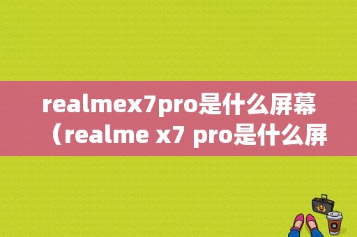 realmex7pro是什么屏幕（realme x7 pro是什么屏幕）