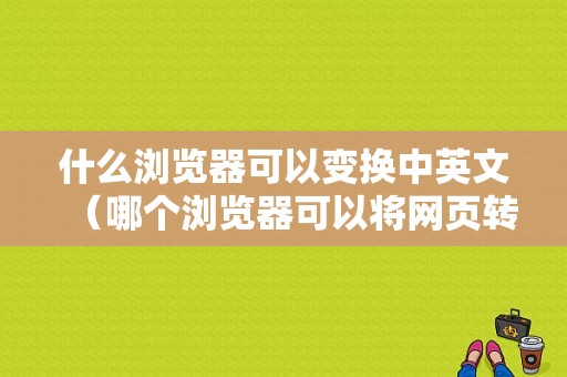 什么浏览器可以变换中英文（哪个浏览器可以将网页转换为中文）