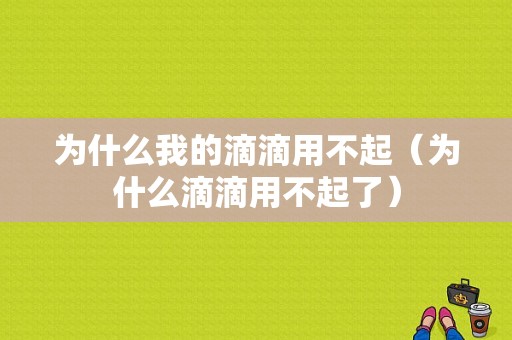 为什么我的滴滴用不起（为什么滴滴用不起了）