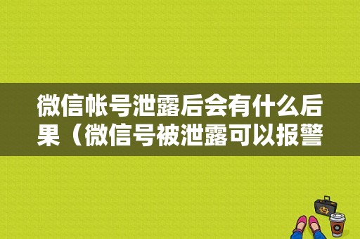 微信帐号泄露后会有什么后果（微信号被泄露可以报警吗）