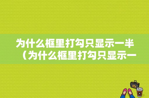 为什么框里打勾只显示一半（为什么框里打勾只显示一半内容）