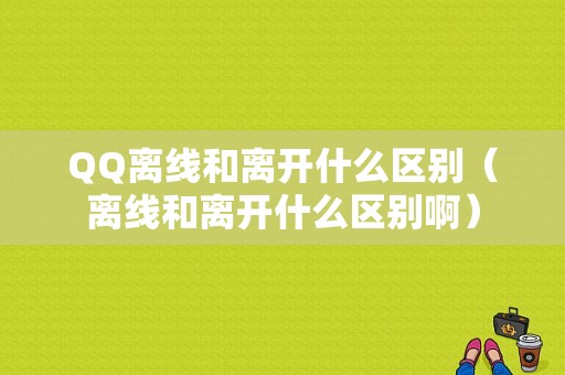 QQ离线和离开什么区别（离线和离开什么区别啊）