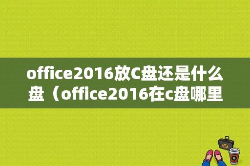 office2016放C盘还是什么盘（office2016在c盘哪里）