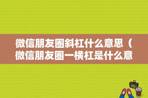 微信朋友圈斜杠什么意思（微信朋友圈一横杠是什么意思）