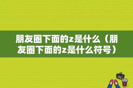 朋友圈下面的z是什么（朋友圈下面的z是什么符号）