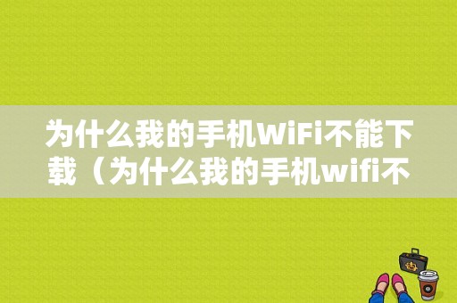 为什么我的手机WiFi不能下载（为什么我的手机wifi不能下载微信）