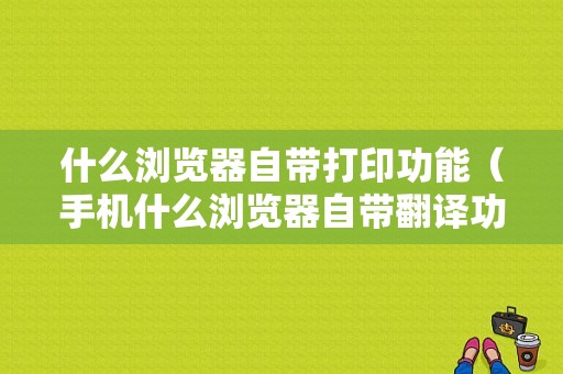 什么浏览器自带打印功能（手机什么浏览器自带翻译功能）