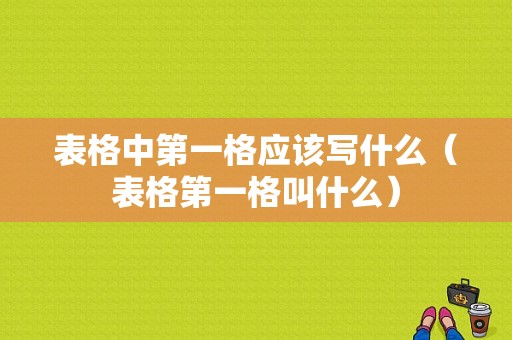 表格中第一格应该写什么（表格第一格叫什么）