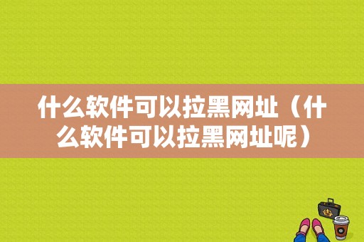 什么软件可以拉黑网址（什么软件可以拉黑网址呢）