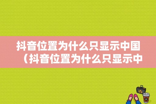 抖音位置为什么只显示中国（抖音位置为什么只显示中国不显示）