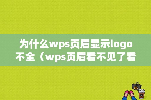 为什么wps页眉显示logo不全（wps页眉看不见了看不见字）