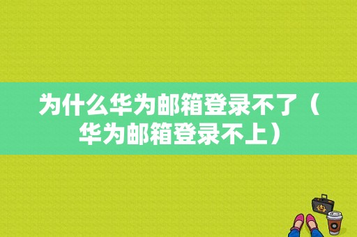 为什么华为邮箱登录不了（华为邮箱登录不上）