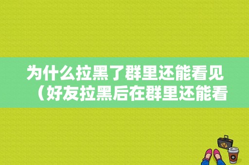 为什么拉黑了群里还能看见（好友拉黑后在群里还能看见他的说话）