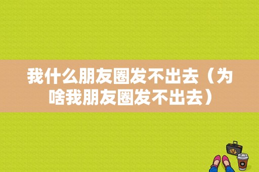 我什么朋友圈发不出去（为啥我朋友圈发不出去）