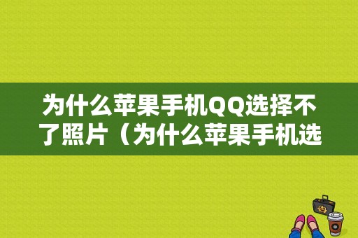 为什么苹果手机QQ选择不了照片（为什么苹果手机选择不了照片发送）