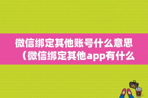 微信绑定其他账号什么意思（微信绑定其他app有什么风险吗）