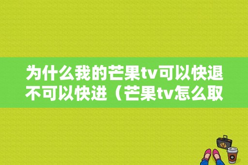 为什么我的芒果tv可以快退不可以快进（芒果tv怎么取消快退）