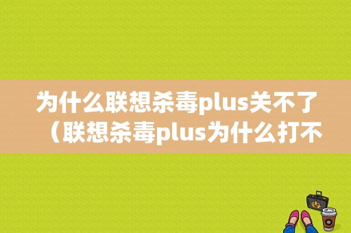 为什么联想杀毒plus关不了（联想杀毒plus为什么打不开）