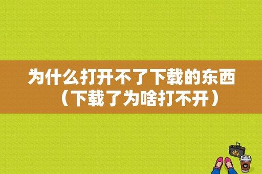 为什么打开不了下载的东西（下载了为啥打不开）