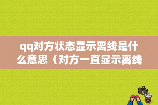 qq对方状态显示离线是什么意思（对方一直显示离线是不是被屏蔽了）