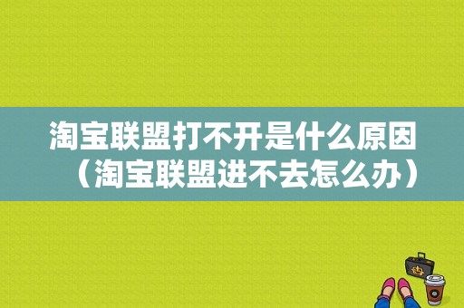 淘宝联盟打不开是什么原因（淘宝联盟进不去怎么办）