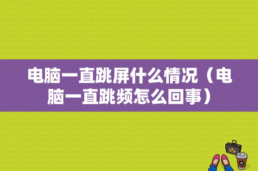 电脑一直跳屏什么情况（电脑一直跳频怎么回事）