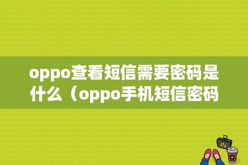 oppo查看短信需要密码是什么（oppo手机短信密码忘了怎么办）