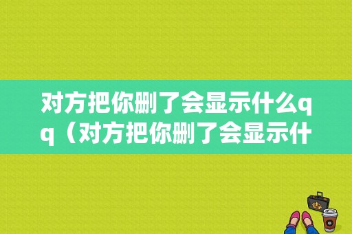 对方把你删了会显示什么qq（对方把你删了会显示什么?带图）