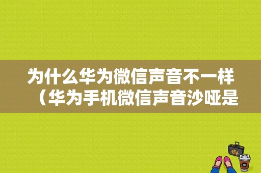 为什么华为微信声音不一样（华为手机微信声音沙哑是什么原因）