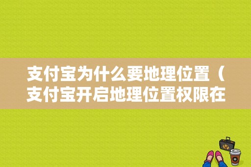 支付宝为什么要地理位置（支付宝开启地理位置权限在哪里）