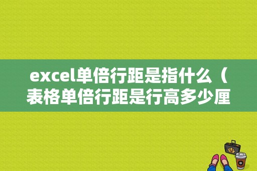 excel单倍行距是指什么（表格单倍行距是行高多少厘米）