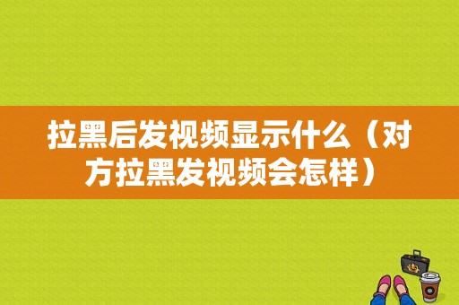 拉黑后发视频显示什么（对方拉黑发视频会怎样）