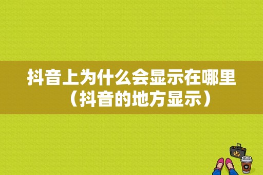 抖音上为什么会显示在哪里（抖音的地方显示）