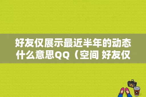 好友仅展示最近半年的动态什么意思QQ（空间 好友仅展示最近半年的状态）