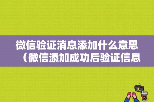 微信验证消息添加什么意思（微信添加成功后验证信息会出现在聊天框）