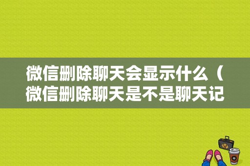 微信删除聊天会显示什么（微信删除聊天是不是聊天记录就没了）