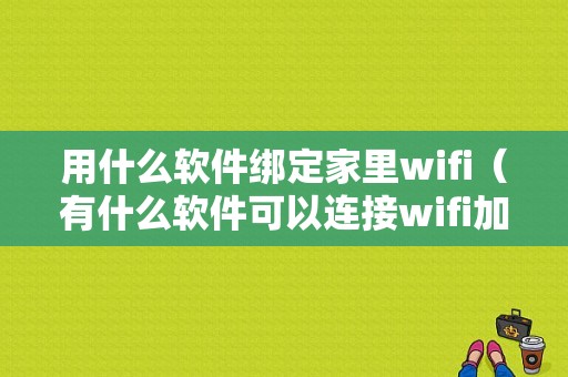 用什么软件绑定家里wifi（有什么软件可以连接wifi加密）