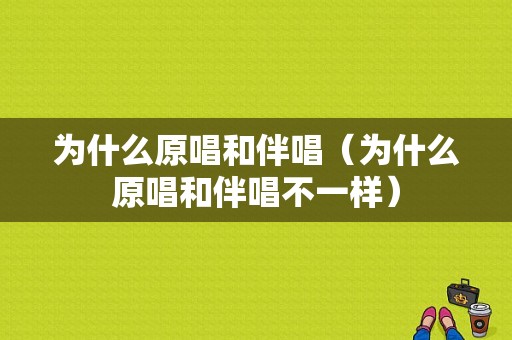 为什么原唱和伴唱（为什么原唱和伴唱不一样）