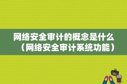 网络安全审计的概念是什么（网络安全审计系统功能）