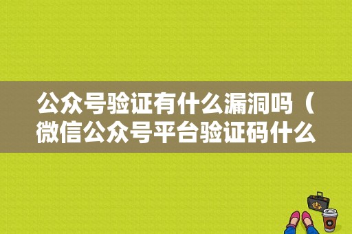 公众号验证有什么漏洞吗（微信公众号平台验证码什么意思）